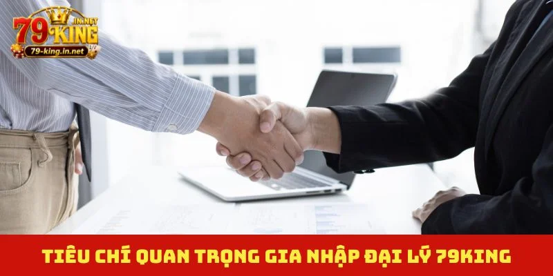 Tiêu chí quan trọng gia nhập đại lý 79King